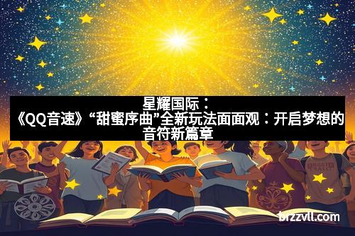 星耀国际：《QQ音速》“甜蜜序曲”全新玩法面面观：开启梦想的音符新篇章