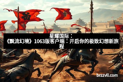 星耀国际：《飘流幻境》1063版客户端：开启你的极致幻想新旅程